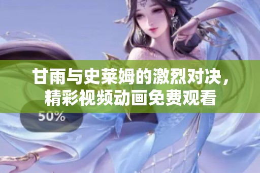 甘雨与史莱姆的激烈对决，精彩视频动画免费观看