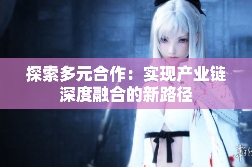 探索多元合作：实现产业链深度融合的新路径
