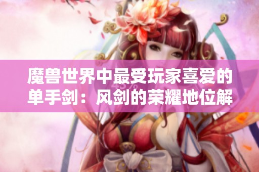 魔兽世界中最受玩家喜爱的单手剑：风剑的荣耀地位解析