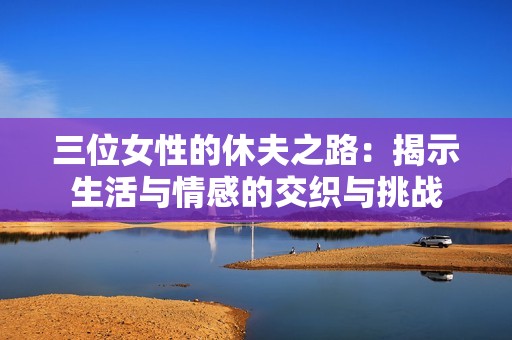 三位女性的休夫之路：揭示生活与情感的交织与挑战