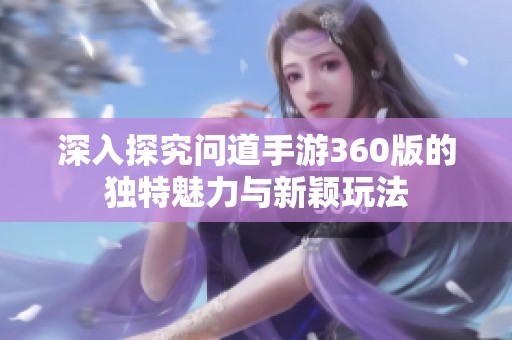 深入探究问道手游360版的独特魅力与新颖玩法