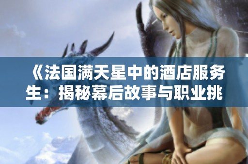 《法国满天星中的酒店服务生：揭秘幕后故事与职业挑战》