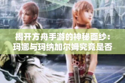 揭开方舟手游的神秘面纱：玛娜与玛纳加尔姆究竟是否真实存在
