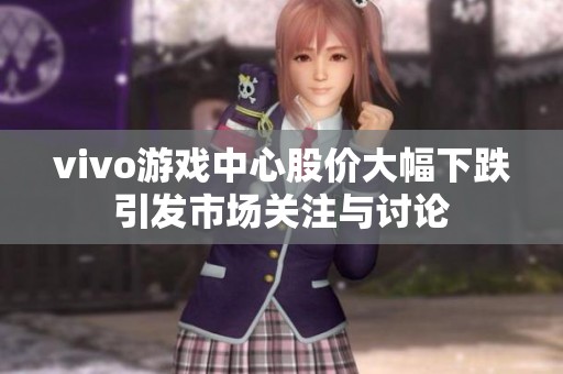 vivo游戏中心股价大幅下跌引发市场关注与讨论