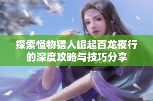 探索怪物猎人崛起百龙夜行的深度攻略与技巧分享