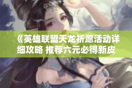 《英雄联盟天龙祈愿活动详细攻略 推荐六元必得新皮肤》