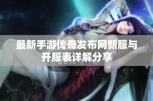 最新手游传奇发布网新服与开服表详解分享