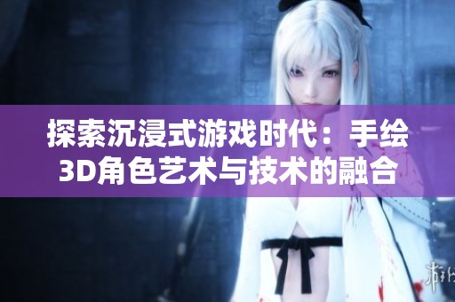探索沉浸式游戏时代：手绘3D角色艺术与技术的融合之道