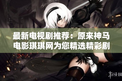 最新电视剧推荐：原来神马电影琪琪网为您精选精彩剧集