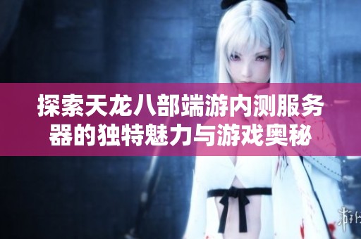 探索天龙八部端游内测服务器的独特魅力与游戏奥秘