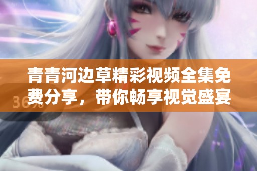 青青河边草精彩视频全集免费分享，带你畅享视觉盛宴