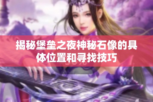 揭秘堡垒之夜神秘石像的具体位置和寻找技巧