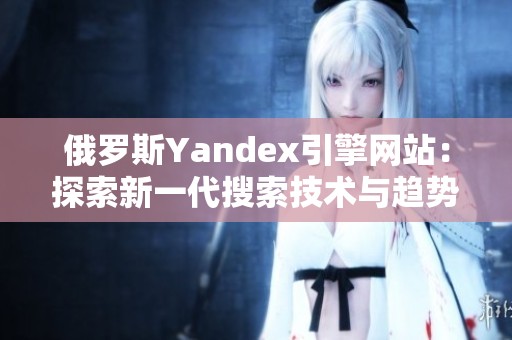 俄罗斯Yandex引擎网站：探索新一代搜索技术与趋势