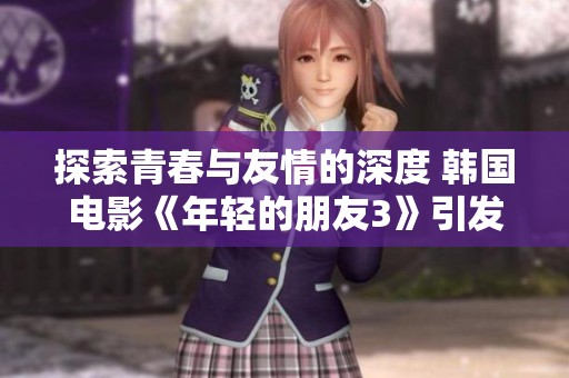 探索青春与友情的深度 韩国电影《年轻的朋友3》引发热议