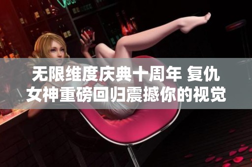 无限维度庆典十周年 复仇女神重磅回归震撼你的视觉体验
