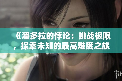 《潘多拉的悖论：挑战极限，探索未知的最高难度之旅》