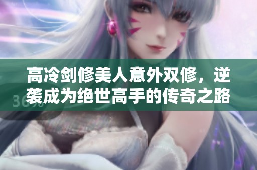 高冷剑修美人意外双修，逆袭成为绝世高手的传奇之路