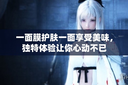 一面膜护肤一面享受美味，独特体验让你心动不已