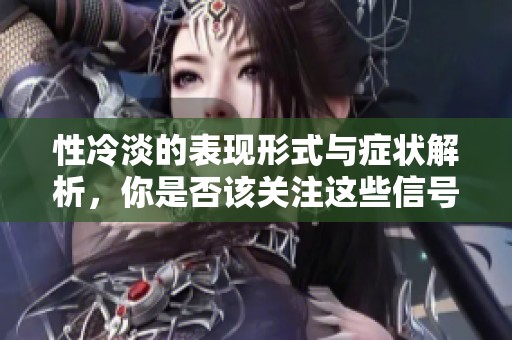 性冷淡的表现形式与症状解析，你是否该关注这些信号