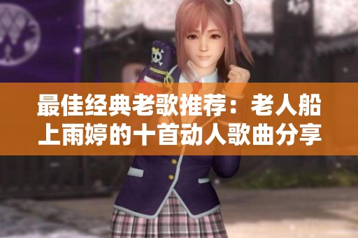 最佳经典老歌推荐：老人船上雨婷的十首动人歌曲分享