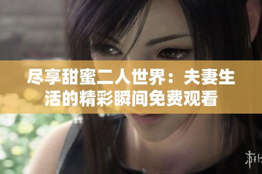尽享甜蜜二人世界：夫妻生活的精彩瞬间免费观看