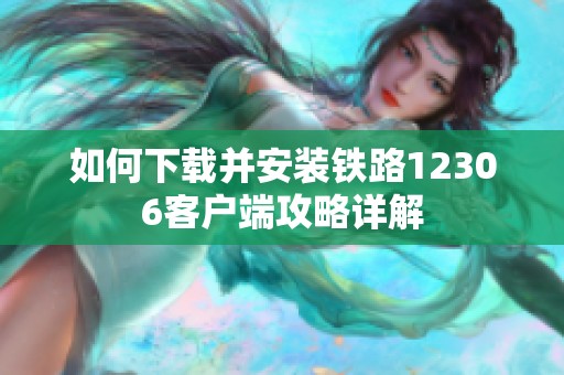 如何下载并安装铁路12306客户端攻略详解