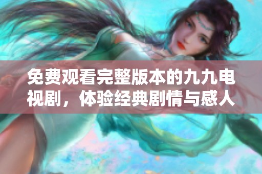 免费观看完整版本的九九电视剧，体验经典剧情与感人故事