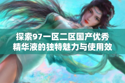 探索97一区二区国产优秀精华液的独特魅力与使用效果