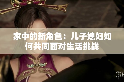 家中的新角色：儿子媳妇如何共同面对生活挑战