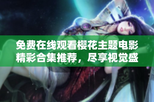 免费在线观看樱花主题电影精彩合集推荐，尽享视觉盛宴