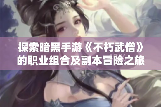 探索暗黑手游《不朽武僧》的职业组合及副本冒险之旅
