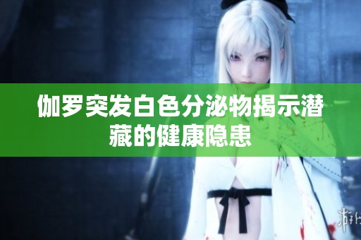 伽罗突发白色分泌物揭示潜藏的健康隐患