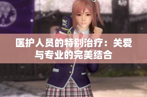 医护人员的特别治疗：关爱与专业的完美结合