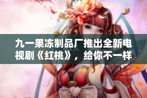 九一果冻制品厂推出全新电视剧《红桃》，给你不一样的观影体验