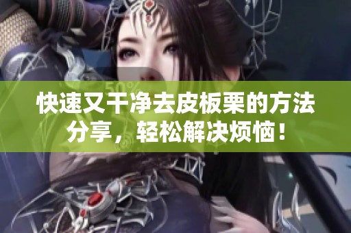 快速又干净去皮板栗的方法分享，轻松解决烦恼！