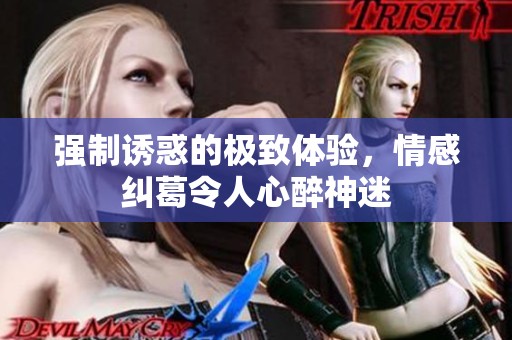 强制诱惑的极致体验，情感纠葛令人心醉神迷