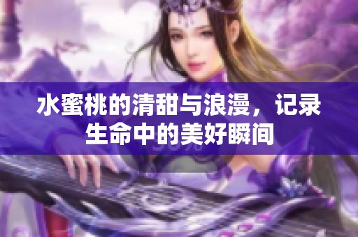 水蜜桃的清甜与浪漫，记录生命中的美好瞬间