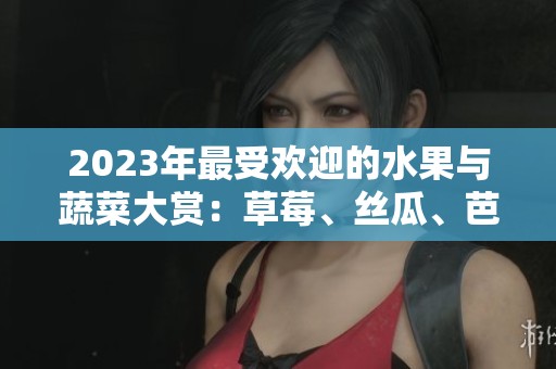 2023年最受欢迎的水果与蔬菜大赏：草莓、丝瓜、芭乐等汇聚一堂