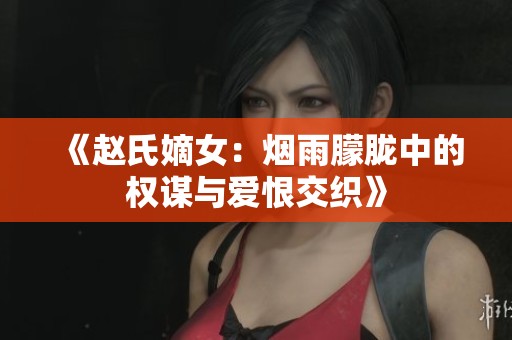 《赵氏嫡女：烟雨朦胧中的权谋与爱恨交织》