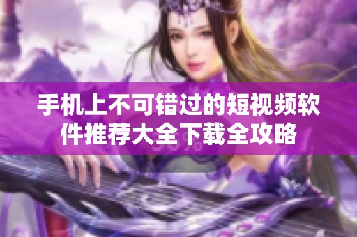 手机上不可错过的短视频软件推荐大全下载全攻略