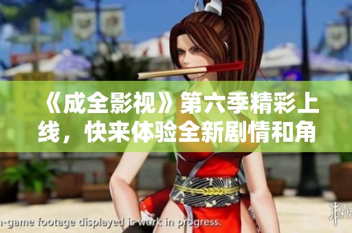 《成全影视》第六季精彩上线，快来体验全新剧情和角色发展！