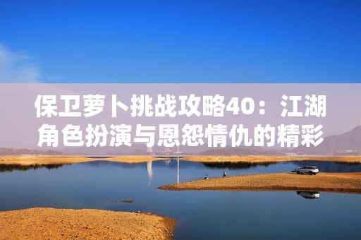 保卫萝卜挑战攻略40：江湖角色扮演与恩怨情仇的精彩体验