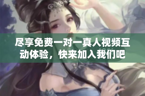 尽享免费一对一真人视频互动体验，快来加入我们吧
