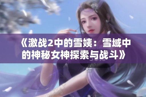 《激战2中的雪姨：雪域中的神秘女神探索与战斗》
