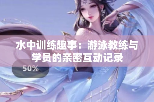 水中训练趣事：游泳教练与学员的亲密互动记录
