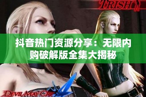 抖音热门资源分享：无限内购破解版全集大揭秘
