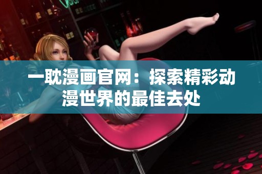 一耽漫画官网：探索精彩动漫世界的最佳去处