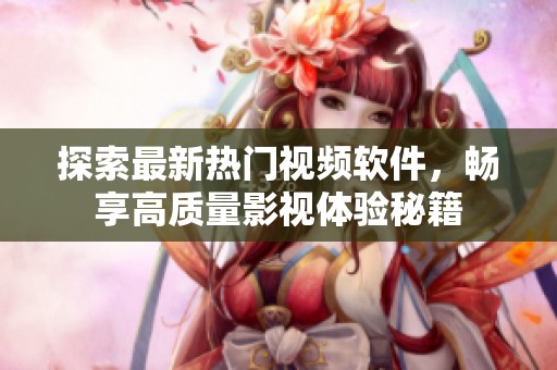 探索最新热门视频软件，畅享高质量影视体验秘籍