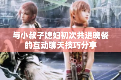 与小叔子媳妇初次共进晚餐的互动聊天技巧分享