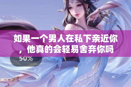 如果一个男人在私下亲近你，他真的会轻易舍弃你吗